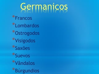Germanicos
*Francos
*Lombardos
*Ostrogodos
*Visigodos
*Saxões
*Suevos
*Vândalos
*Búrgundios
 