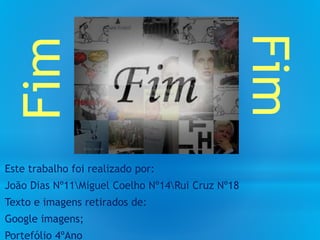 Este trabalho foi realizado por:
João Dias Nº11Miguel Coelho Nº14Rui Cruz Nº18
Texto e imagens retirados de:
Google imagens;
Portefólio 4ºAno
Fim
Fim
 