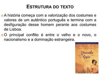 ESTRUTURA DO TEXTO 
A história começa com a valorização dos costumes e 
valores de um autêntico português e termina com a 
desfiguração desse homem perante aos costumes 
de Lisboa. 
O principal conflito é entre o velho e o novo, o 
nacionalismo e a dominação estrangeira. 
 