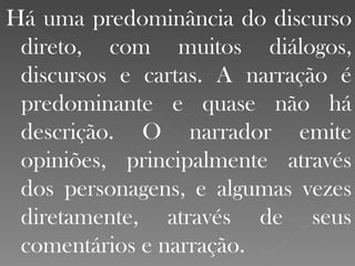 Há uma predominância do discurso direto, com muitos diálogos, discursos e cartas. A narração é predominante e quase não há descrição. O narrador emite opiniões, principalmente através dos personagens, e algumas vezes diretamente, através de seus comentários e narração. 