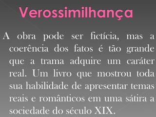 A obra pode ser fictícia, mas a coerência dos fatos é tão grande que a trama adquire um caráter real. Um livro que mostrou toda sua habilidade de apresentar temas reais e românticos em uma sátira a sociedade do século XIX. 