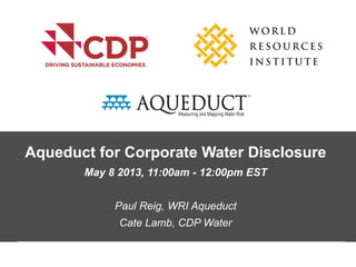 Aqueduct for Corporate Water Disclosure
May 8 2013, 11:00am - 12:00pm EST
Paul Reig, WRI Aqueduct
Cate Lamb, CDP Water
 