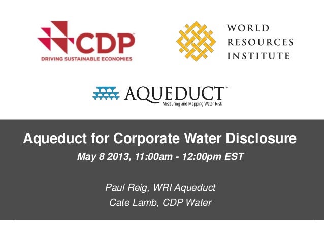 Aqueduct for Corporate Water DisclosureMay 8 2013, 11:00am - 12:00pm ESTPaul Reig, WRI AqueductCate Lamb, CDP Water 