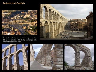 Construït probablement entre la segona meitat
del s. I i principis del II dC, en temps dels
emperadors Vepasiià i Trajà.
Aqüeducte de Segòvia
 