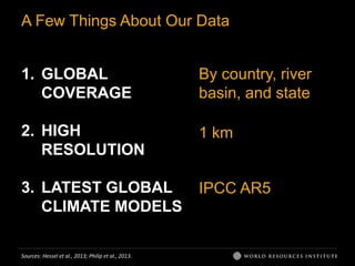 A Few Things About Our Data
1. GLOBAL
COVERAGE
2. HIGH
RESOLUTION
3. LATEST GLOBAL
CLIMATE MODELS
By country, river
basin, and state
1 km
IPCC AR5
Sources: Hessel et al., 2013; Philip et al., 2013.
 