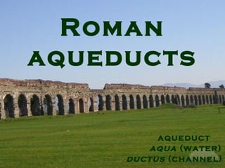 Roman
aqueducts
aqueduct
aqua (water)
ductus (channel)
 