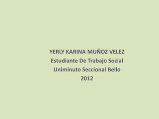 YERLY KARINA MUÑOZ VELEZ
Estudiante De Trabajo Social
 Uniminuto Seccional Bello
           2012
 