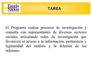 TAREA



El Programa realiza procesos de investigación y
consulta con representantes de diversos sectores
sociales articulando redes de investigación que
favorecen el acceso a la información, pertinencia y
legitimidad del análisis y la difusión de los
informes.
 