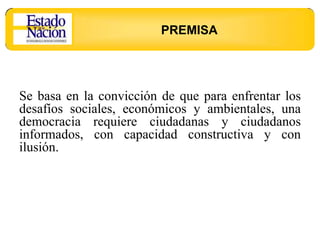 PREMISA




Se basa en la convicción de que para enfrentar los
desafíos sociales, económicos y ambientales, una
democracia requiere ciudadanas y ciudadanos
informados, con capacidad constructiva y con
ilusión.
 