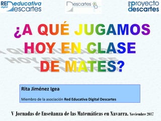 V Jornadas de Enseñanza de las Matemáticas en Navarra. Noviembre 2017
Rita Jiménez Igea
Miembro de la asociación Red Educativa Digital Descartes
 
