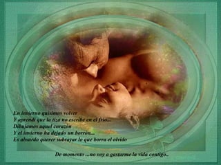 En invierno quisimos volver Y aprendi que la tiza no escribe en el frio... Dibujamos aquel corazòn Y el invierno ha dejado un borròn... Es absurdo querer subrayar lo que borra el olvido De momento ...no voy a gastarme la vida contigo.. 