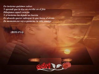En invierno quisimos volver Y aprendi que la tiza no escribe en el frio Dibujamos aquel corazòn Y el invierno ha dejado un borròn Es absurdo querer subrayar lo que borra el olvido De momento,no voy a gastarme la vida contigo (ROSANA) 