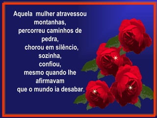 Aquela  mulher atravessou montanhas, percorreu caminhos de pedra,   chorou em silêncio, sozinha, confiou, mesmo quando lhe afirmavam que o mundo ia desabar . 