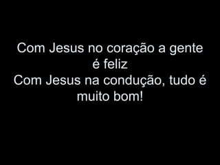 Com Jesus no coração a gente é feliz Com Jesus na condução, tudo é muito bom!