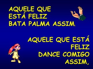 AQUELE QUE ESTÁ
FELIZ
DANCE COMIGO
ASSIM,
AQUELE QUE
ESTÁ FELIZ
BATA PALMA ASSIM,
 