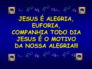 JESUS É ALEGRIA,
EUFORIA,
COMPANHIA TODO DIA
JESUS É O MOTIVO
DA NOSSA ALEGRIA!!!
 