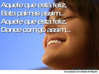 Aquele que está feliz, Bata palmas assim... Aquele que está feliz, Dance comigo assim... 