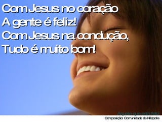 Com Jesus no coração A gente é feliz! Com Jesus na condução, Tudo é muito bom! 