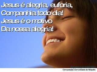 Jesus é alegria, euforia, Companhia todo dia! Jesus é o motivo  Da nossa alegria!  