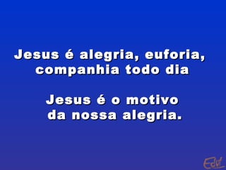 Jesus é alegria, euforia,  companhia todo dia Jesus é o motivo da nossa alegria. 