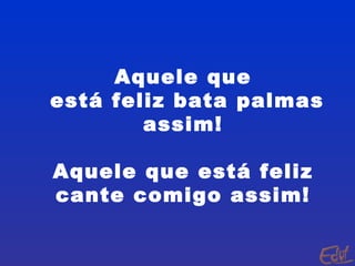 Aquele que está feliz bata palmas assim! Aquele que está feliz cante comigo assim! 