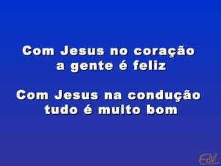 Com Jesus no coração  a gente é feliz Com Jesus na condução  tudo é muito bom 