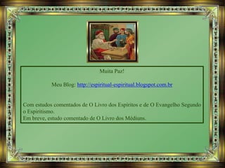 Muita Paz!
Meu Blog: http://espiritual-espiritual.blogspot.com.br
Com estudos comentados de O Livro dos Espíritos e de O Evangelho Segundo
o Espiritismo.
Em breve, estudo comentado de O Livro dos Médiuns.
 