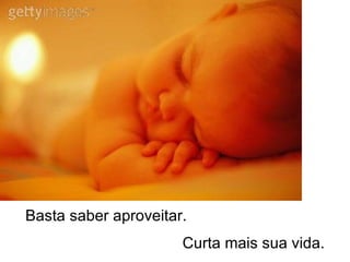 Basta saber aproveitar. Curta mais sua vida. 