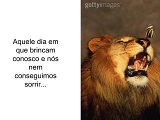 Aquele dia em que brincam conosco e nós nem conseguimos sorrir... 