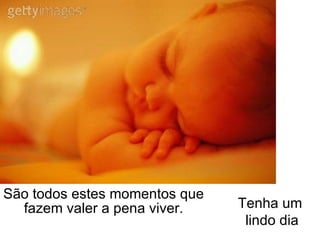 São todos estes momentos que fazem valer a pena viver. Tenha um  lindo dia 