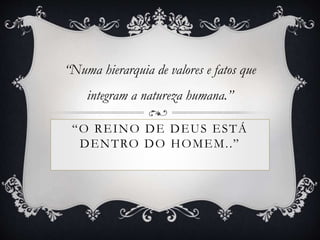 “O REINO DE DEUS ESTÁ
DENTRO DO HOMEM..”
“Numa hierarquia de valores e fatos que
integram a natureza humana.”
 