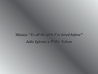 Música: “ To all the girls I’ve loved before” Julio Iglesias y Willie Nelson 