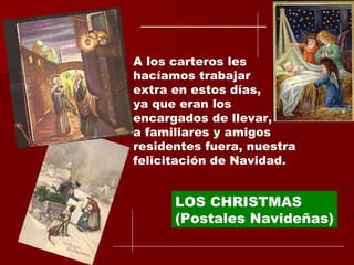 LOS CHRISTMAS (Postales Navideñas) A los carteros les hacíamos trabajar extra en estos días, ya que eran los encargados de llevar, a familiares y amigos residentes fuera, nuestra felicitación de Navidad. 