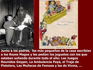 Junto a los padres,  los más pequeños de la casa escribían a los Reyes Magos y les pedían los juguetes con los que estaban soñando durante todo el año: Los Juegos Reunidos Geyper, La Ambulancia Payá, el Traje de Pistolero, Las Muñecas de Famosa y las de Vicma, … 