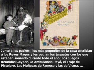 Junto a los padres,  los más pequeños de la casa escribían a los Reyes Magos y les pedían los juguetes con los que estaban soñando durante todo el año: Los Juegos Reunidos Geyper, La Ambulancia Payá, el Traje de Pistolero, Las Muñecas de Famosa y las de Vicma, … 