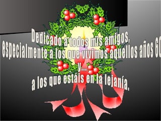 Dedicado a todos mis amigos, especialmente a los que vivimos aquellos años 60 y...  a los que estáis en la lejanía.  