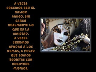 A veces creemos ser el mejor amigo, sin saber realmente lo que es la amistad. A veces creemos ayudar a los demás, a pesar que somos egoístas con nosotros mismos.