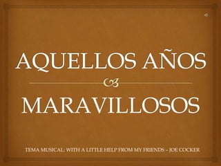 MARAVILLOSOS
TEMA MUSICAL: WITH A LITTLE HELP FROM MY FRIENDS – JOE COCKER
 