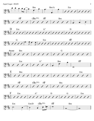 ========================?•
##
œ_»»»»
œ_»»»»
œ_»»»»
»»»»
»»»»
œ_ œ œ»»»»
. œ»»»»
.
Bm œ»»»»
œ»»»»
.
ˆ««««
.
Bm/A
œ»»»»
Em
ll ll ll ll ll
========================?•
##
F#7 C#m7(b5) F#7 Bm
ˆ««««. ˆ««««
. œ»»»»ll ll ll llll
========================?•
##
D Em A7 D
llll ll ll ll ll ll ll
========================?•
##
G
œ»»»»
. œ»»»»
J œ»»»»
. œ»»»»
J
Em F#7
ll ll ll ll ll ll
========================?•
##
Puente Bm G
llll ll ll ll ll
========================?•
##
Em A7
ˆ««««. œ»»»»
.Bm œ»»»»
w
F#7
ll ll ll llll
========================?•
##
E Bm Em
llll ll ll ll ll
========================?•
##
F#7 C#m7(b5) F#7 Bm
ll ll ll llll
========================?•
##
F Em A7 D G Em
llll ll ll ll ll ll
========================?•
## ˙»»»»
.
Em
œ»»»»
˙»»»»
Em/D
ˆ««««C#m7(b5)
œ»»»»
»»»»
nœ w
F#7
w
Bm
wll ll ll ll llll
Aquel Lugar - BAJO 2
 