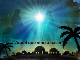 “Aquel que vino a nacer”
 