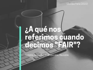 ¿A qué nos
referimos cuando
decimos "FAIR"?
Findable, Accesible, Interoperable, Reusable
Lourdes Feria (2022)
 