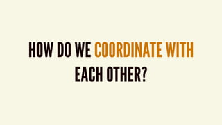 HOW DO WE COORDINATE WITH  
EACH OTHER?
 