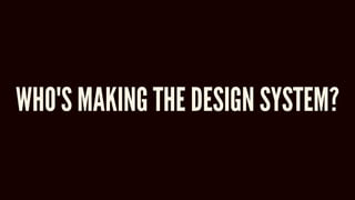 WHO'S MAKING THE DESIGN SYSTEM?
 