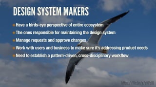 https://flic.kr/p/cHPcBJ
DESIGN SYSTEM MAKERS
๏Have a birds-eye perspective of entire ecosystem
๏The ones responsible for maintaining the design system
๏Manage requests and approve changes
๏Work with users and business to make sure it’s addressing product needs
๏Need to establish a pattern-driven, cross-disciplinary workflow
 