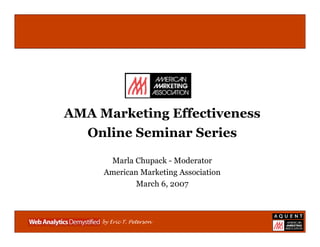 AMA Marketing Effectiveness
   Online Seminar Series

      Marla Chupack - Moderator
     American Marketing Association
             March 6, 2007



     by Eric T. Peterson