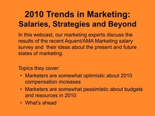 2010 Trends in Marketing:Salaries, Strategies and Beyond In this webcast, our marketing experts discuss the results of the recent Aquent/AMA Marketing salary survey and  their ideas about the present and future states of marketing. 	Topics they cover: ,[object Object]