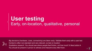 User testing
Early, on-location, qualitative, personal
23
Big decisions (hardware, costs, connectivity) are taken early. V...