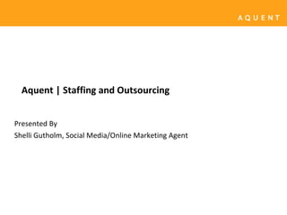 Aquent | Staffing and Outsourcing Presented By Shelli Gutholm, Social Media/Online Marketing Agent  