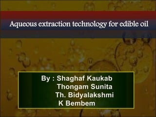 Aqueous extraction technology for edible oil
By : Shaghaf Kaukab
Thongam Sunita
Th. Bidyalakshmi
K Bembem
 
