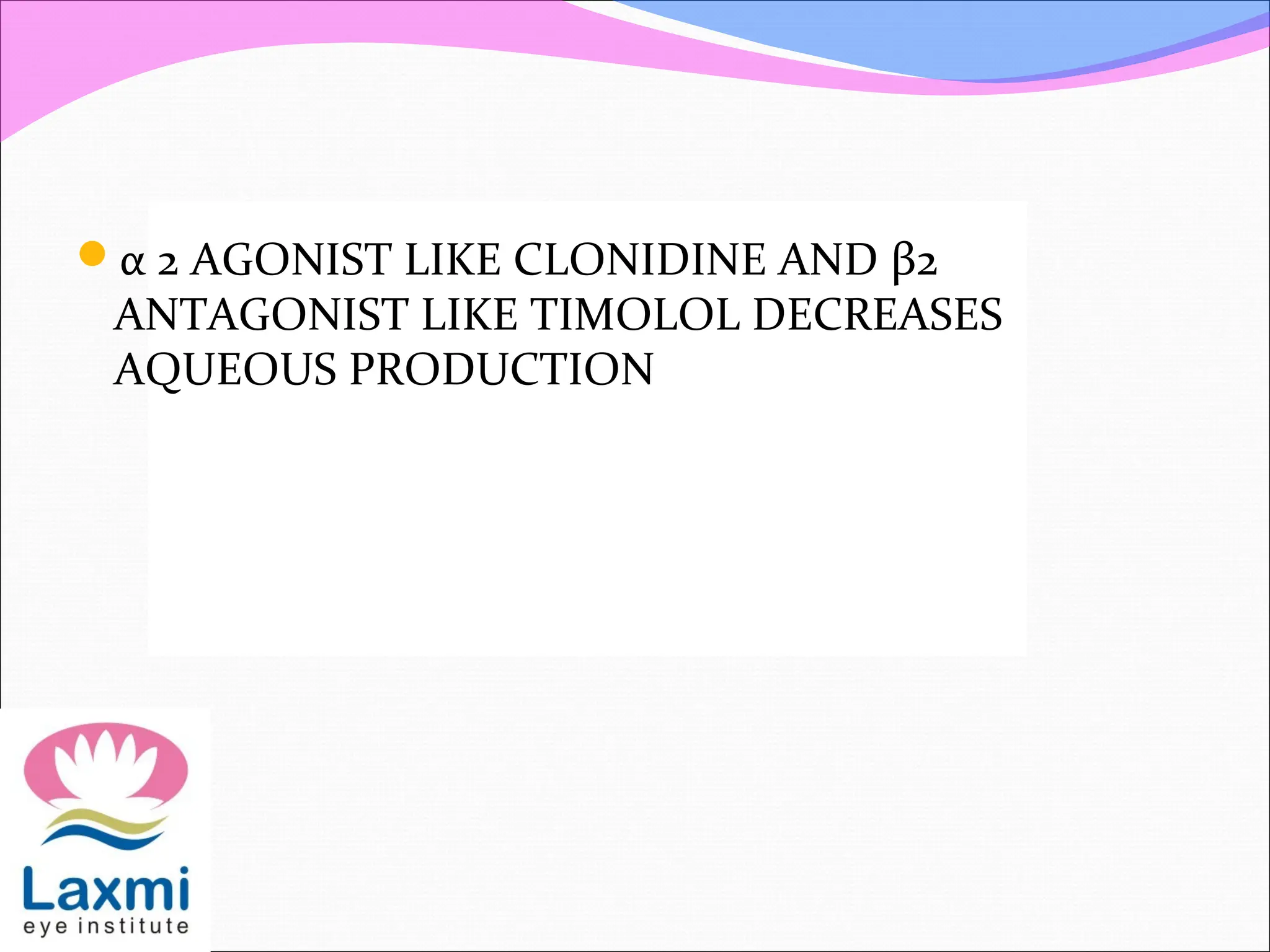 α 2 AGONIST LIKE CLONIDINE AND β2
ANTAGONIST LIKE TIMOLOL DECREASES
AQUEOUS PRODUCTION
 